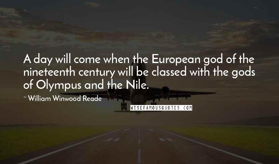 William Winwood Reade Quotes: A day will come when the European god of the nineteenth century will be classed with the gods of Olympus and the Nile.