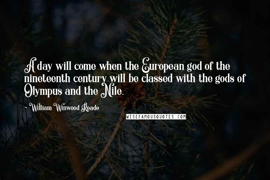 William Winwood Reade Quotes: A day will come when the European god of the nineteenth century will be classed with the gods of Olympus and the Nile.