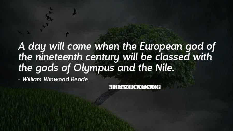 William Winwood Reade Quotes: A day will come when the European god of the nineteenth century will be classed with the gods of Olympus and the Nile.