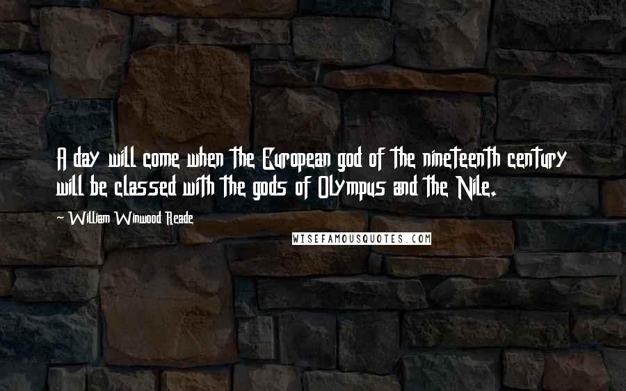 William Winwood Reade Quotes: A day will come when the European god of the nineteenth century will be classed with the gods of Olympus and the Nile.