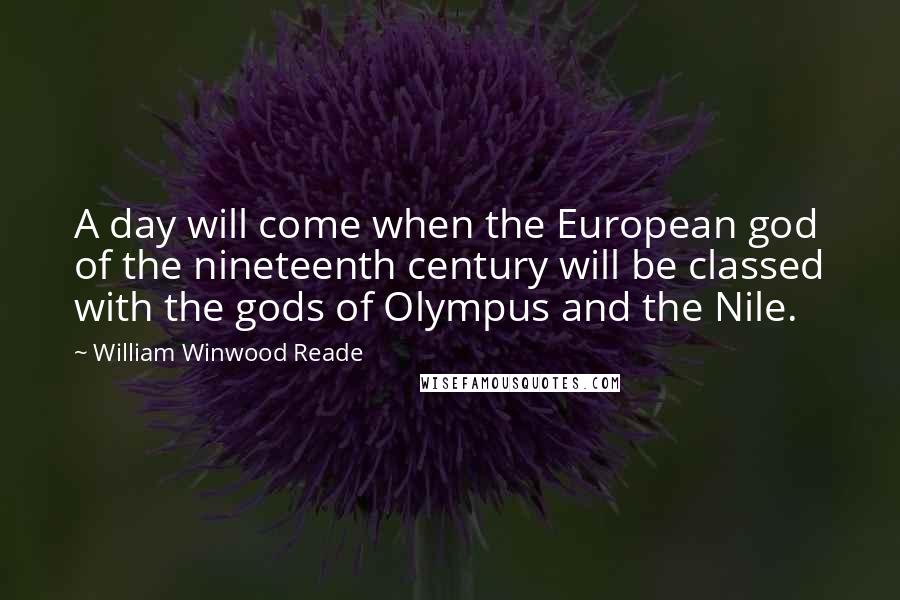 William Winwood Reade Quotes: A day will come when the European god of the nineteenth century will be classed with the gods of Olympus and the Nile.