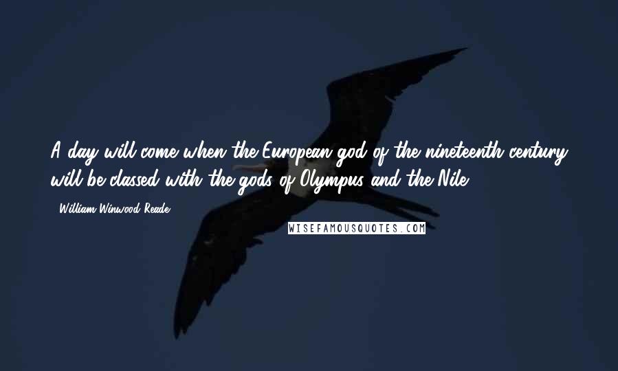 William Winwood Reade Quotes: A day will come when the European god of the nineteenth century will be classed with the gods of Olympus and the Nile.