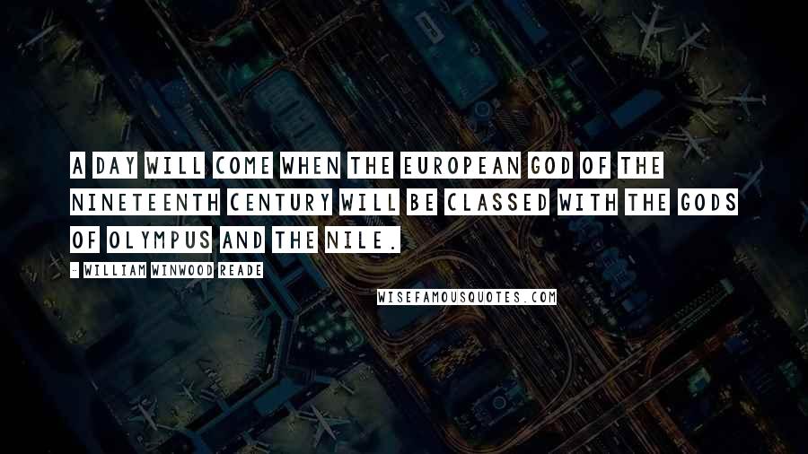 William Winwood Reade Quotes: A day will come when the European god of the nineteenth century will be classed with the gods of Olympus and the Nile.