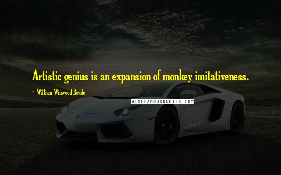 William Winwood Reade Quotes: Artistic genius is an expansion of monkey imitativeness.