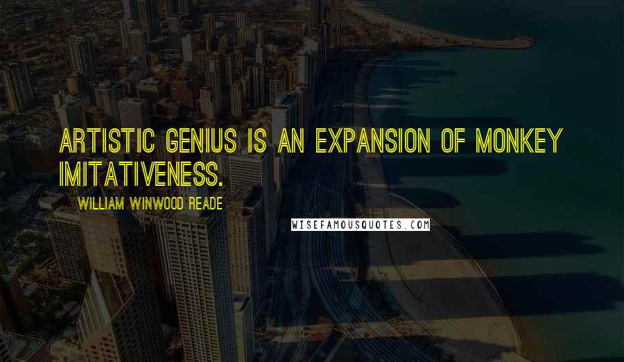 William Winwood Reade Quotes: Artistic genius is an expansion of monkey imitativeness.