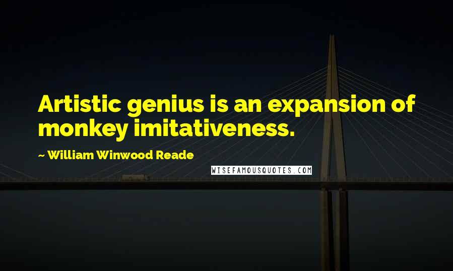 William Winwood Reade Quotes: Artistic genius is an expansion of monkey imitativeness.