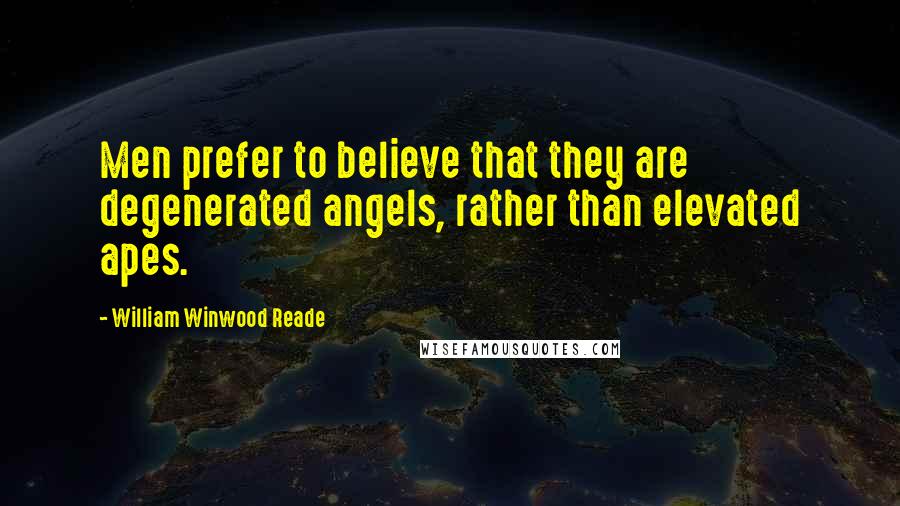 William Winwood Reade Quotes: Men prefer to believe that they are degenerated angels, rather than elevated apes.