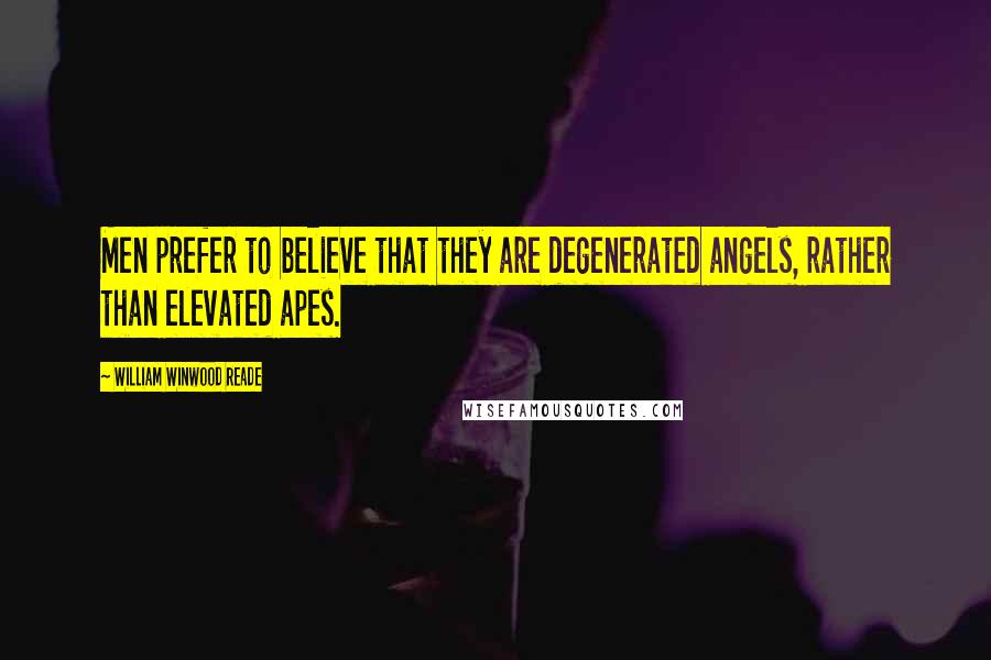 William Winwood Reade Quotes: Men prefer to believe that they are degenerated angels, rather than elevated apes.