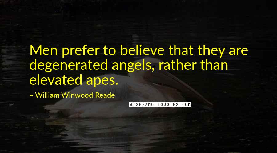 William Winwood Reade Quotes: Men prefer to believe that they are degenerated angels, rather than elevated apes.