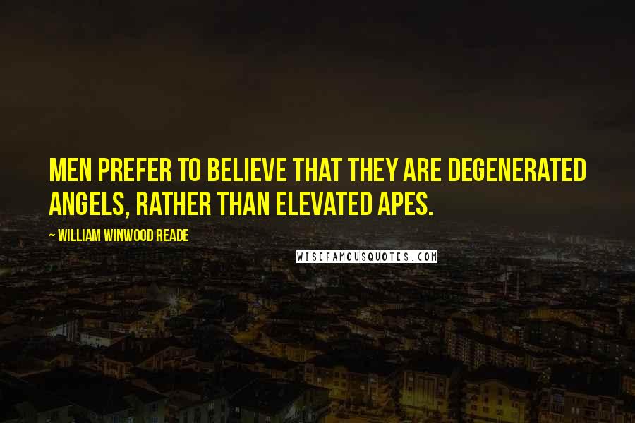 William Winwood Reade Quotes: Men prefer to believe that they are degenerated angels, rather than elevated apes.