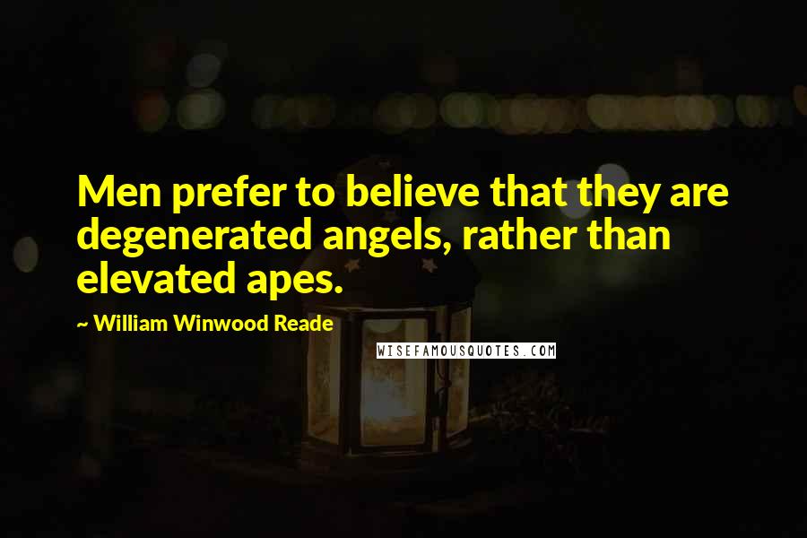 William Winwood Reade Quotes: Men prefer to believe that they are degenerated angels, rather than elevated apes.