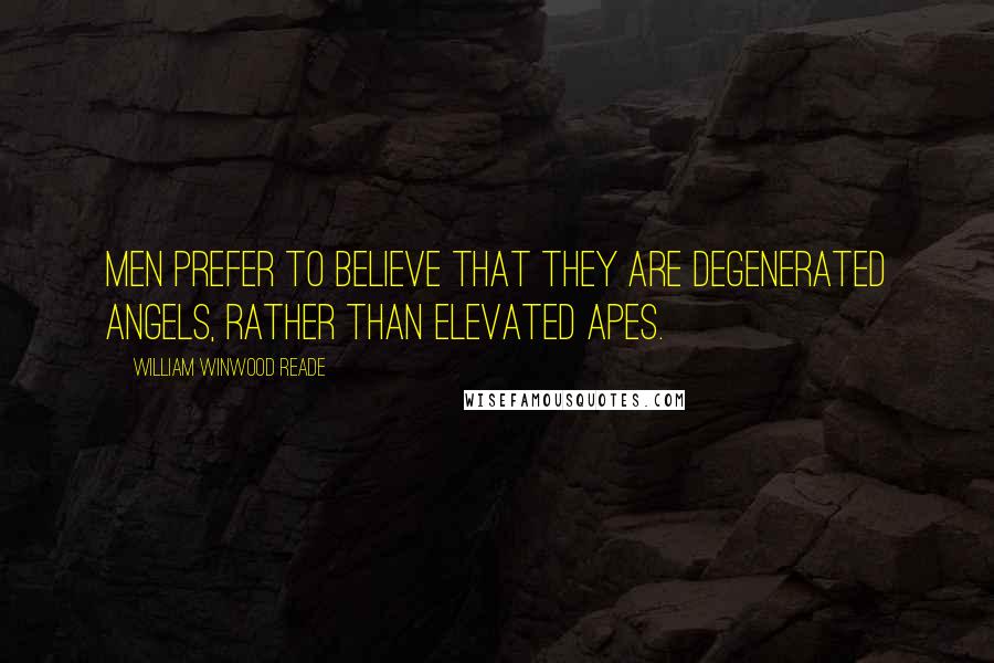 William Winwood Reade Quotes: Men prefer to believe that they are degenerated angels, rather than elevated apes.