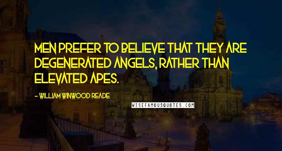 William Winwood Reade Quotes: Men prefer to believe that they are degenerated angels, rather than elevated apes.