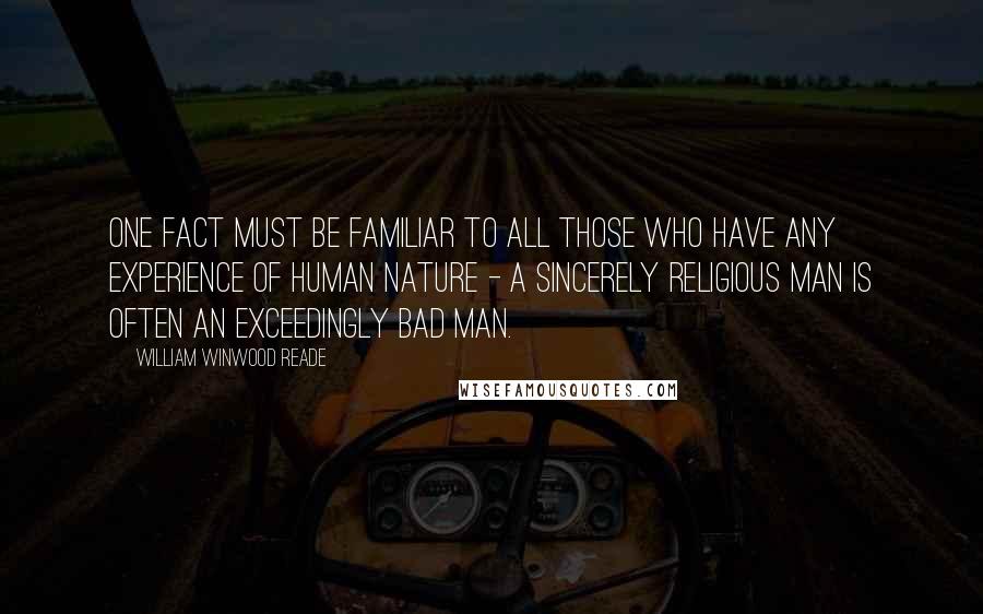 William Winwood Reade Quotes: One fact must be familiar to all those who have any experience of human nature - a sincerely religious man is often an exceedingly bad man.