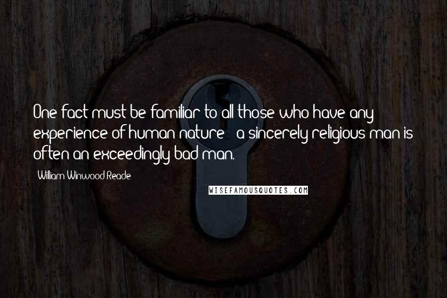 William Winwood Reade Quotes: One fact must be familiar to all those who have any experience of human nature - a sincerely religious man is often an exceedingly bad man.