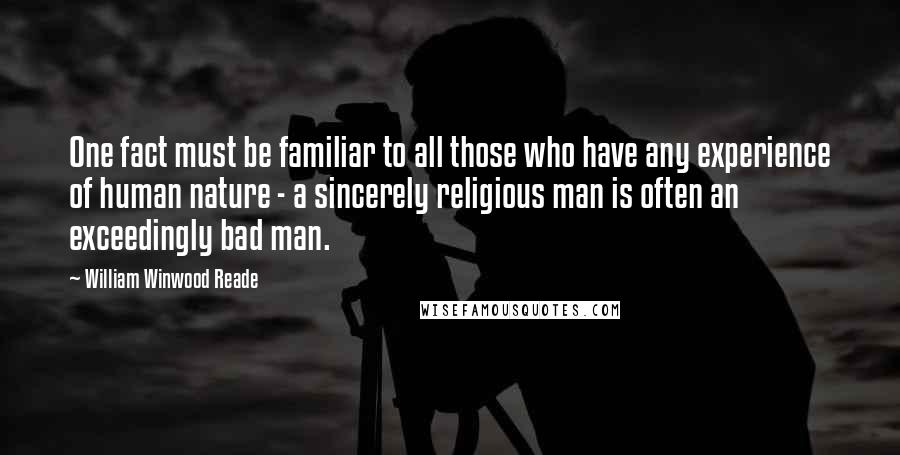 William Winwood Reade Quotes: One fact must be familiar to all those who have any experience of human nature - a sincerely religious man is often an exceedingly bad man.