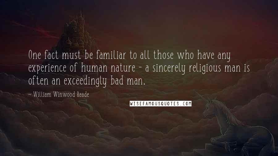 William Winwood Reade Quotes: One fact must be familiar to all those who have any experience of human nature - a sincerely religious man is often an exceedingly bad man.