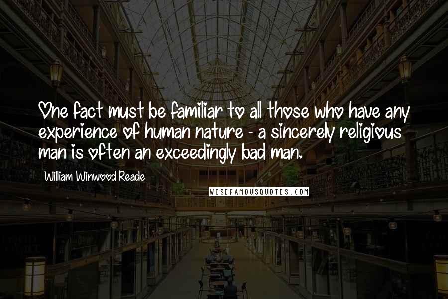 William Winwood Reade Quotes: One fact must be familiar to all those who have any experience of human nature - a sincerely religious man is often an exceedingly bad man.