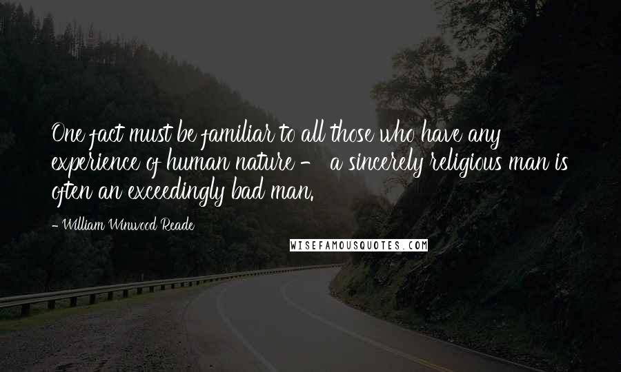 William Winwood Reade Quotes: One fact must be familiar to all those who have any experience of human nature - a sincerely religious man is often an exceedingly bad man.