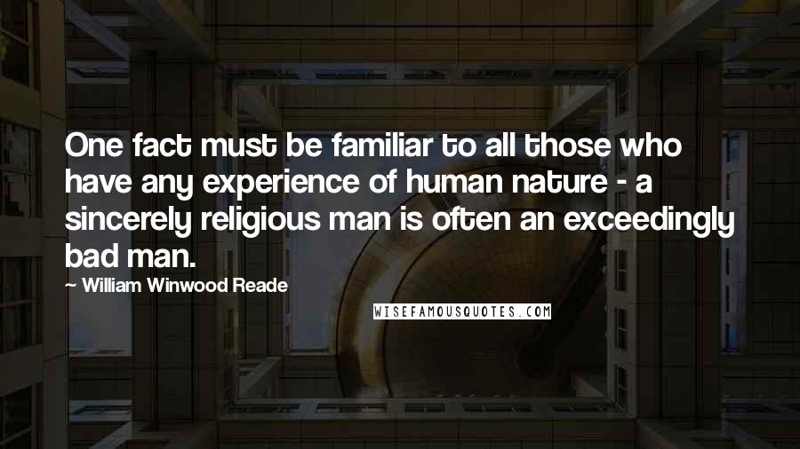 William Winwood Reade Quotes: One fact must be familiar to all those who have any experience of human nature - a sincerely religious man is often an exceedingly bad man.