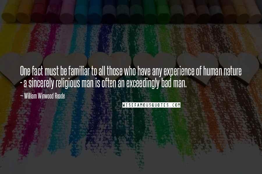 William Winwood Reade Quotes: One fact must be familiar to all those who have any experience of human nature - a sincerely religious man is often an exceedingly bad man.