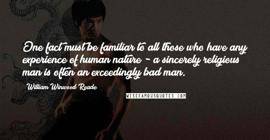 William Winwood Reade Quotes: One fact must be familiar to all those who have any experience of human nature - a sincerely religious man is often an exceedingly bad man.