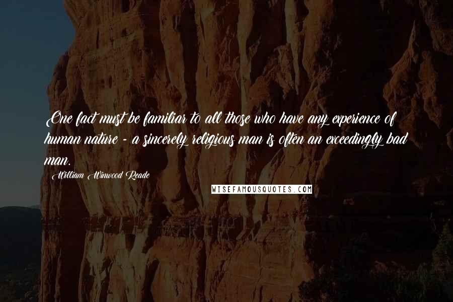 William Winwood Reade Quotes: One fact must be familiar to all those who have any experience of human nature - a sincerely religious man is often an exceedingly bad man.