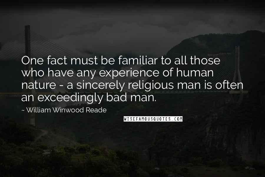 William Winwood Reade Quotes: One fact must be familiar to all those who have any experience of human nature - a sincerely religious man is often an exceedingly bad man.