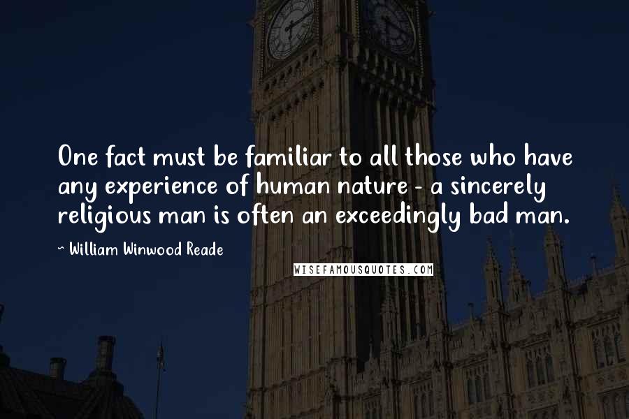 William Winwood Reade Quotes: One fact must be familiar to all those who have any experience of human nature - a sincerely religious man is often an exceedingly bad man.