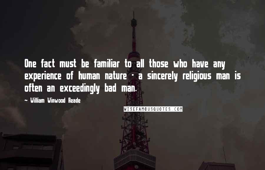 William Winwood Reade Quotes: One fact must be familiar to all those who have any experience of human nature - a sincerely religious man is often an exceedingly bad man.