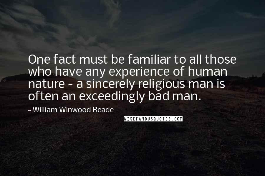 William Winwood Reade Quotes: One fact must be familiar to all those who have any experience of human nature - a sincerely religious man is often an exceedingly bad man.