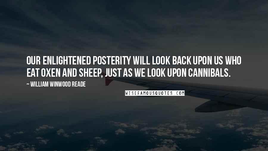 William Winwood Reade Quotes: Our enlightened posterity will look back upon us who eat oxen and sheep, just as we look upon cannibals.