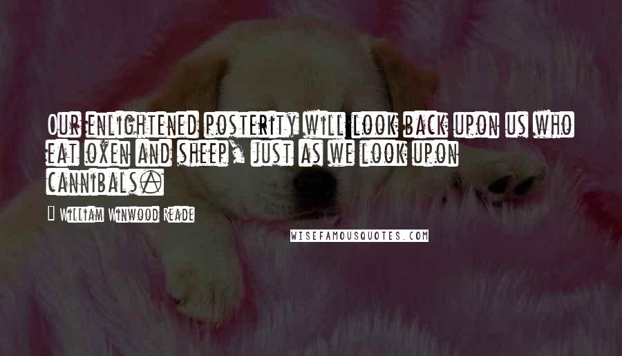 William Winwood Reade Quotes: Our enlightened posterity will look back upon us who eat oxen and sheep, just as we look upon cannibals.