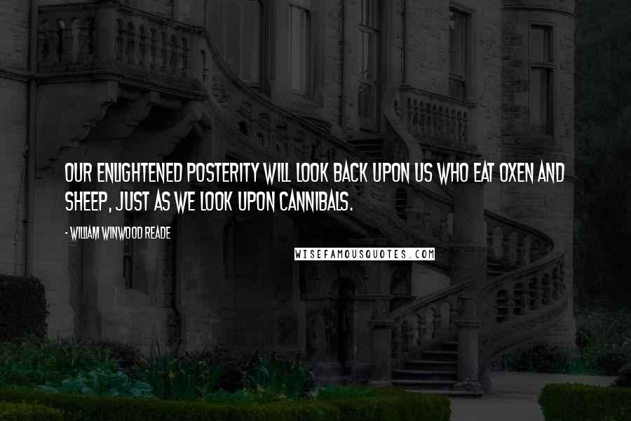 William Winwood Reade Quotes: Our enlightened posterity will look back upon us who eat oxen and sheep, just as we look upon cannibals.