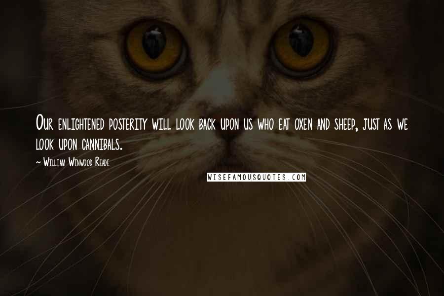 William Winwood Reade Quotes: Our enlightened posterity will look back upon us who eat oxen and sheep, just as we look upon cannibals.