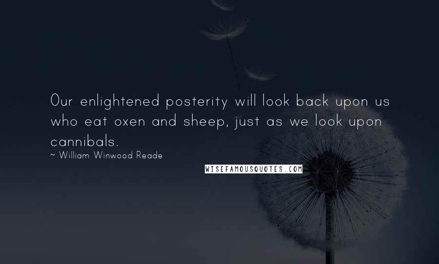William Winwood Reade Quotes: Our enlightened posterity will look back upon us who eat oxen and sheep, just as we look upon cannibals.