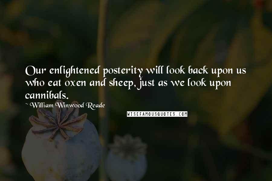 William Winwood Reade Quotes: Our enlightened posterity will look back upon us who eat oxen and sheep, just as we look upon cannibals.
