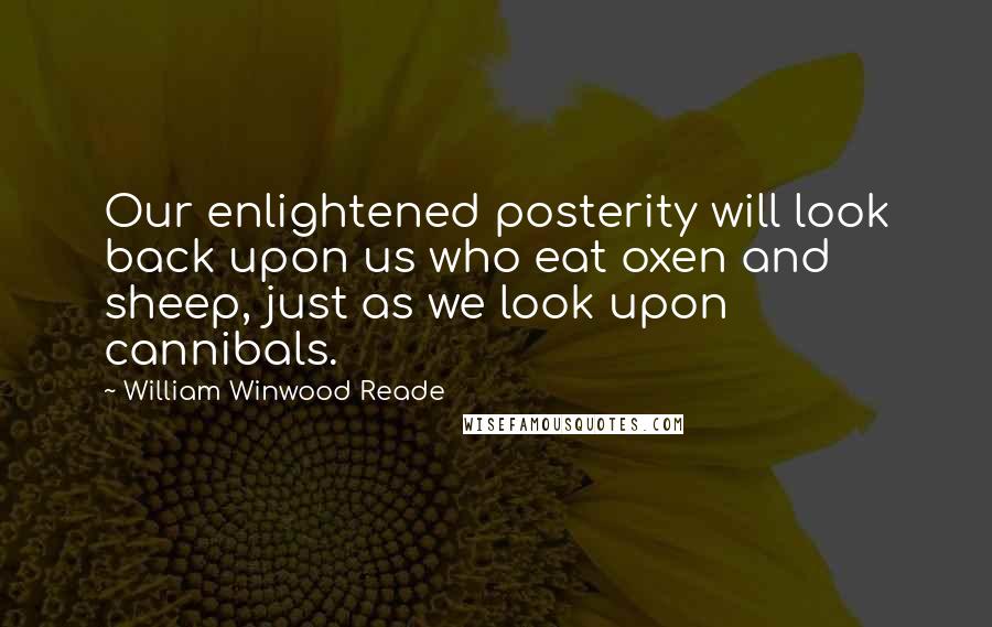 William Winwood Reade Quotes: Our enlightened posterity will look back upon us who eat oxen and sheep, just as we look upon cannibals.