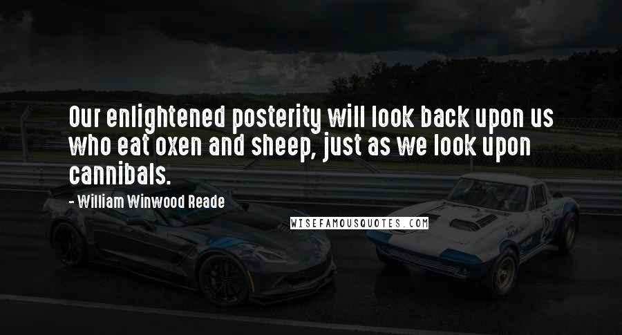 William Winwood Reade Quotes: Our enlightened posterity will look back upon us who eat oxen and sheep, just as we look upon cannibals.