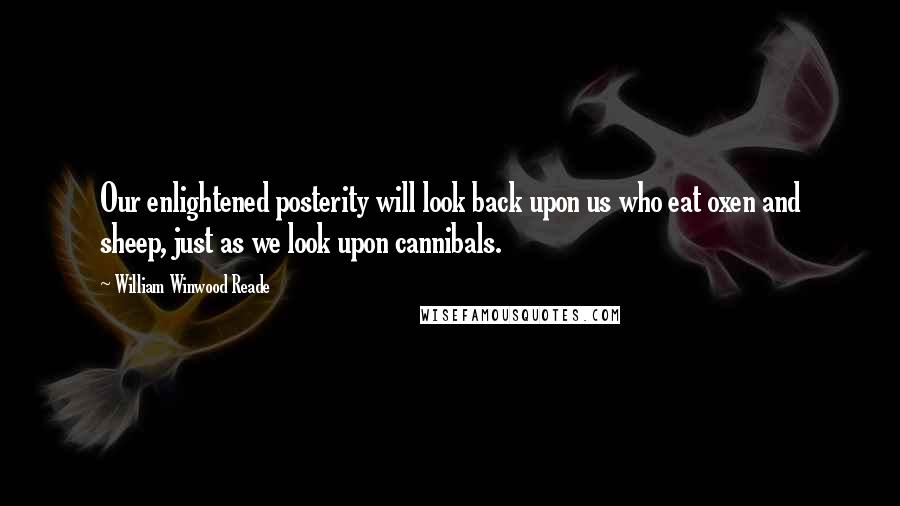 William Winwood Reade Quotes: Our enlightened posterity will look back upon us who eat oxen and sheep, just as we look upon cannibals.