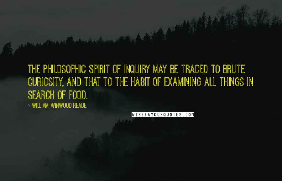 William Winwood Reade Quotes: The philosophic spirit of inquiry may be traced to brute curiosity, and that to the habit of examining all things in search of food.
