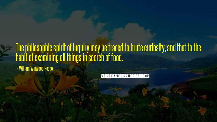 William Winwood Reade Quotes: The philosophic spirit of inquiry may be traced to brute curiosity, and that to the habit of examining all things in search of food.