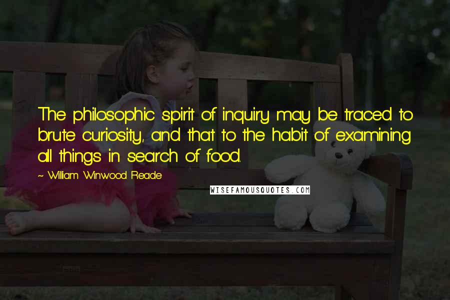 William Winwood Reade Quotes: The philosophic spirit of inquiry may be traced to brute curiosity, and that to the habit of examining all things in search of food.