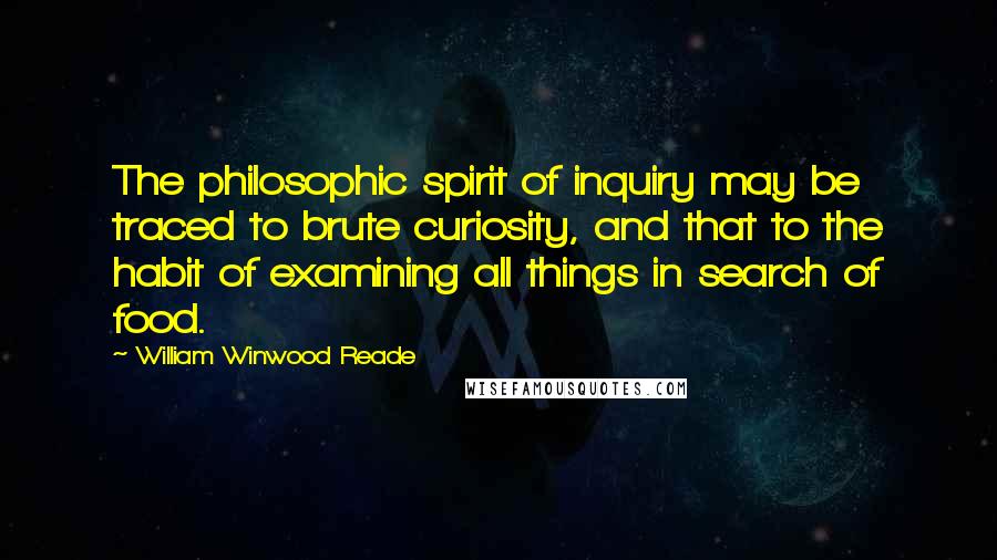William Winwood Reade Quotes: The philosophic spirit of inquiry may be traced to brute curiosity, and that to the habit of examining all things in search of food.