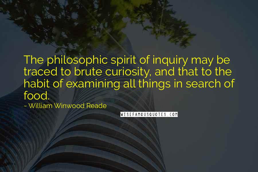 William Winwood Reade Quotes: The philosophic spirit of inquiry may be traced to brute curiosity, and that to the habit of examining all things in search of food.