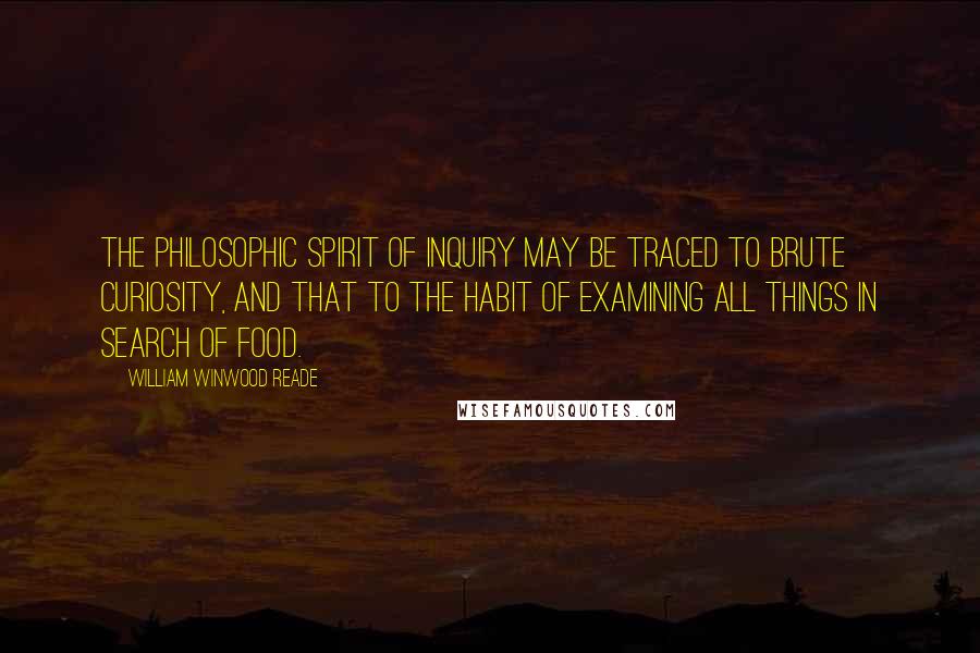 William Winwood Reade Quotes: The philosophic spirit of inquiry may be traced to brute curiosity, and that to the habit of examining all things in search of food.