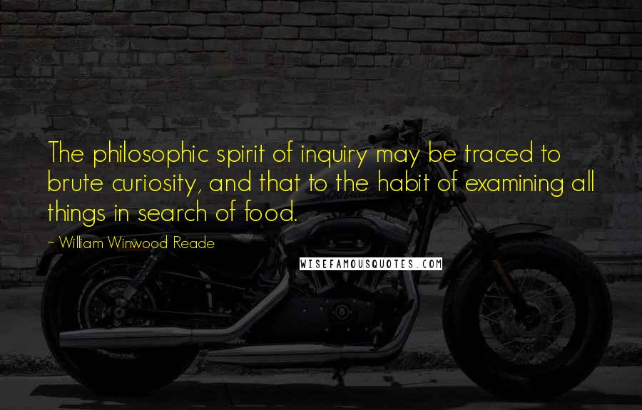 William Winwood Reade Quotes: The philosophic spirit of inquiry may be traced to brute curiosity, and that to the habit of examining all things in search of food.