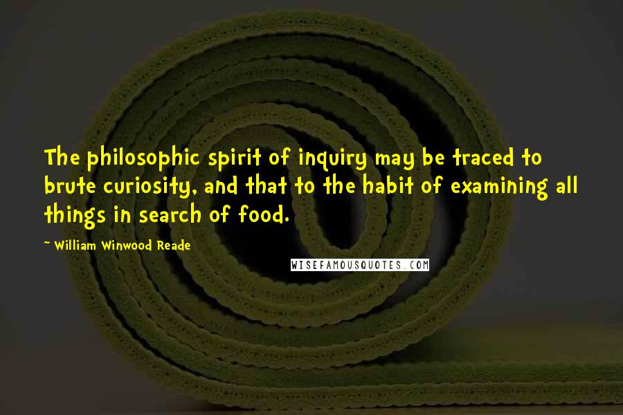 William Winwood Reade Quotes: The philosophic spirit of inquiry may be traced to brute curiosity, and that to the habit of examining all things in search of food.