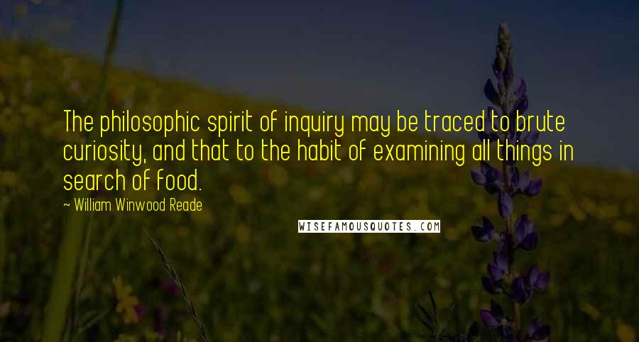 William Winwood Reade Quotes: The philosophic spirit of inquiry may be traced to brute curiosity, and that to the habit of examining all things in search of food.