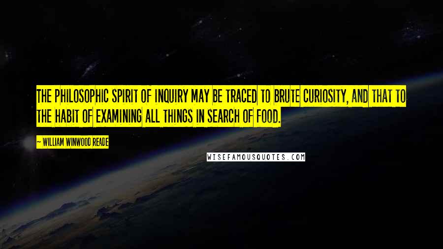 William Winwood Reade Quotes: The philosophic spirit of inquiry may be traced to brute curiosity, and that to the habit of examining all things in search of food.